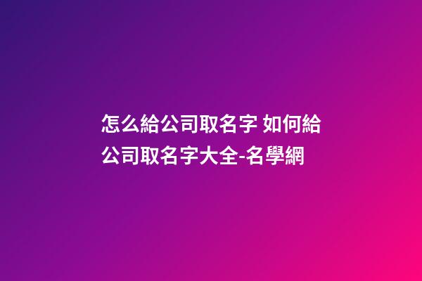 怎么給公司取名字 如何給公司取名字大全-名學網-第1張-公司起名-玄機派